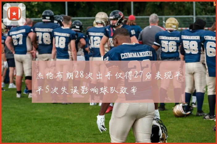 杰伦布朗28次出手仅得27分表现平平5次失误影响球队效率