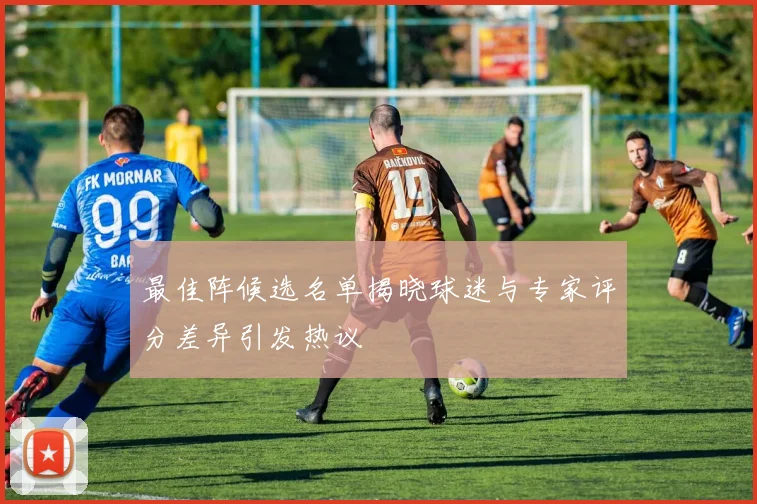 最佳阵候选名单揭晓球迷与专家评分差异引发热议