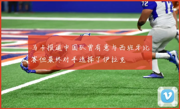 马卡报道中国队曾有意与西班牙比赛但最终对手选择了伊拉克
