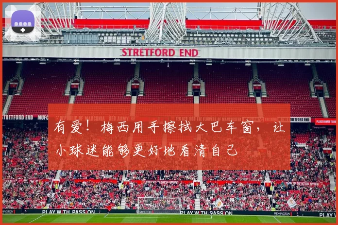 有爱！梅西用手擦拭大巴车窗，让小球迷能够更好地看清自己