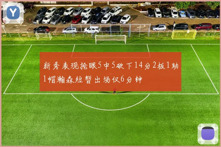 新秀表现抢眼5中5砍下14分2板1助1帽瀚森短暂出场仅6分钟