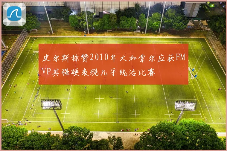 皮尔斯称赞2010年大加索尔应获FMVP其强硬表现几乎统治比赛
