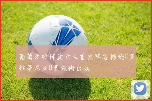葡萄牙对阵爱尔兰首发阵容揭晓C罗维蒂尼亚B费领衔出战
