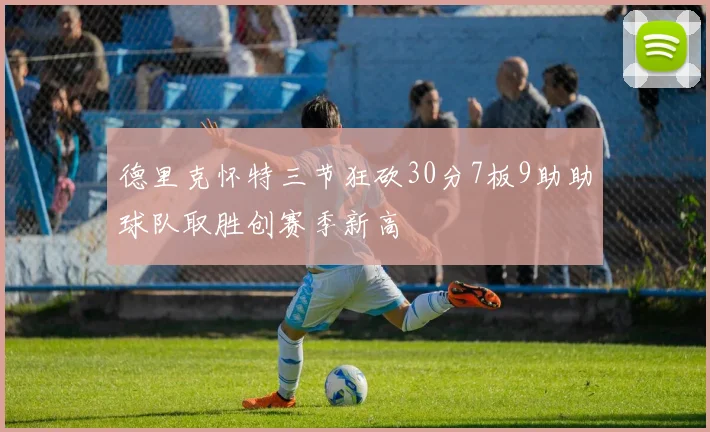 德里克怀特三节狂砍30分7板9助助球队取胜创赛季新高