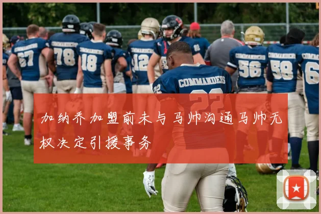 加纳乔加盟前未与马帅沟通马帅无权决定引援事务