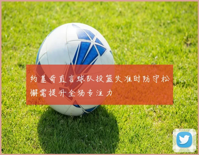 约基奇直言球队投篮失准时防守松懈需提升全场专注力