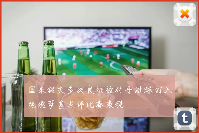 国米错失多次良机被对手进球打入绝境萨基点评比赛表现