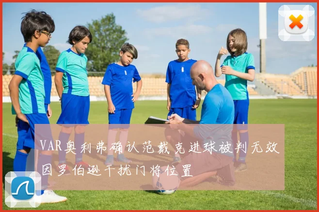 VAR奥利弗确认范戴克进球被判无效因罗伯逊干扰门将位置