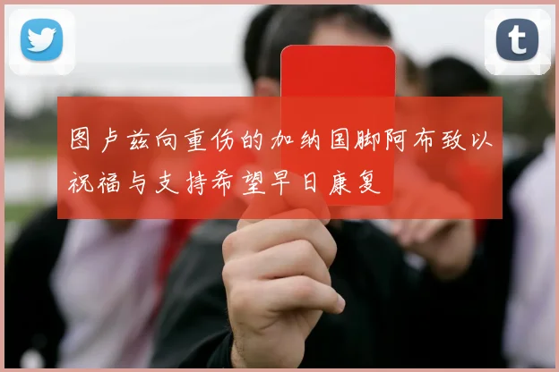 图卢兹向重伤的加纳国脚阿布致以祝福与支持希望早日康复