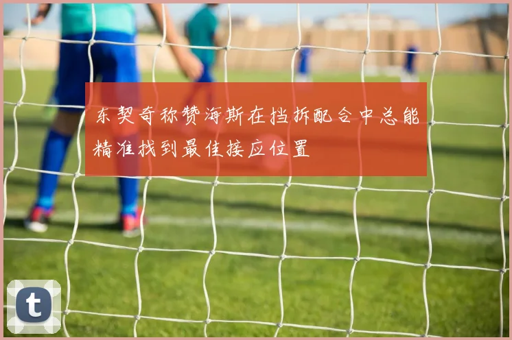东契奇称赞海斯在挡拆配合中总能精准找到最佳接应位置