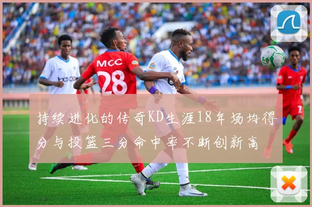 持续进化的传奇KD生涯18年场均得分与投篮三分命中率不断创新高
