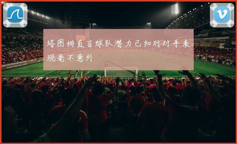 塔图姆直言球队潜力已知对对手表现毫不意外