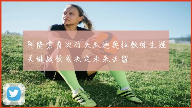 阿隆索首次对决瓜迪奥拉教练生涯关键战役或决定未来去留