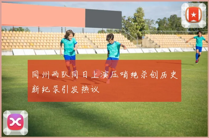 同州两队同日上演压哨绝杀创历史新纪录引发热议