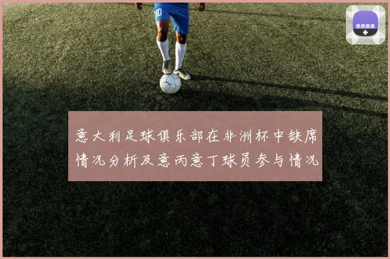 意大利足球俱乐部在非洲杯中缺席情况分析及意丙意丁球员参与情况探讨