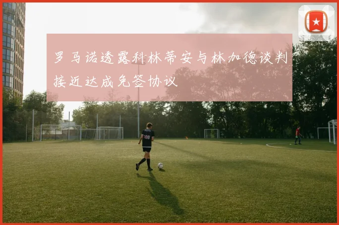 罗马诺透露科林蒂安与林加德谈判接近达成免签协议