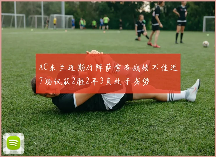 AC米兰近期对阵萨索洛战绩不佳近7场仅获2胜2平3负处于劣势
