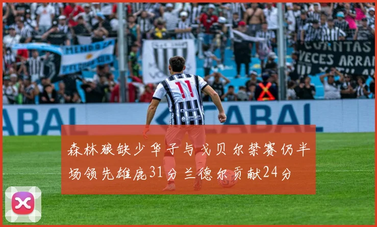 森林狼缺少华子与戈贝尔禁赛仍半场领先雄鹿31分兰德尔贡献24分