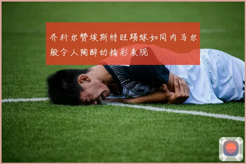 乔科尔赞埃斯特旺踢球如同内马尔般令人陶醉的精彩表现
