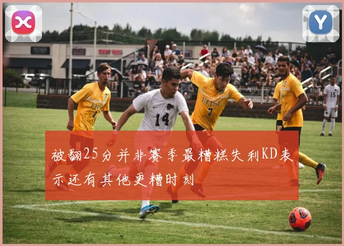 被翻25分并非赛季最糟糕失利KD表示还有其他更糟时刻