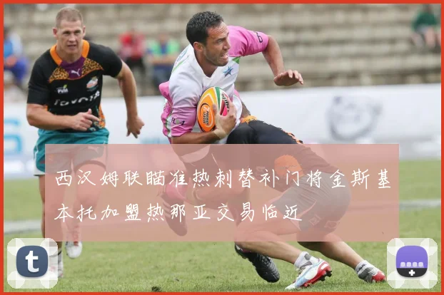 西汉姆联瞄准热刺替补门将金斯基本托加盟热那亚交易临近