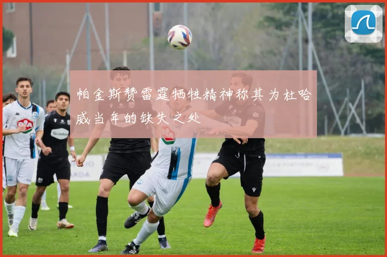 帕金斯赞雷霆牺牲精神称其为杜哈威当年的缺失之处