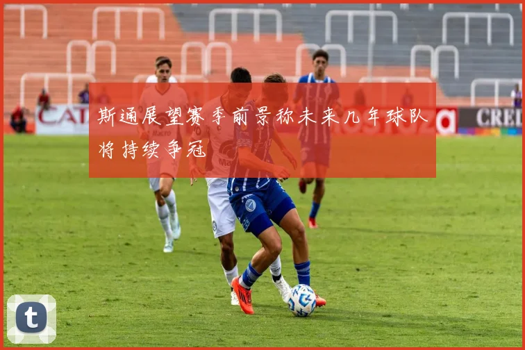斯通展望赛季前景称未来几年球队将持续争冠