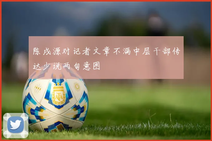 陈戌源对记者文章不满中层干部传达少说两句意图