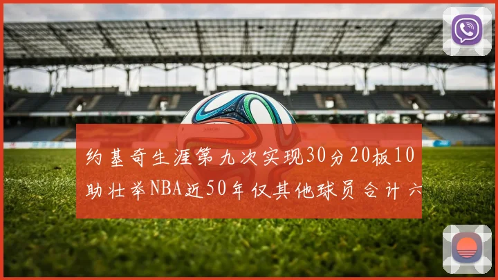 约基奇生涯第九次实现30分20板10助壮举NBA近50年仅其他球员合计六次