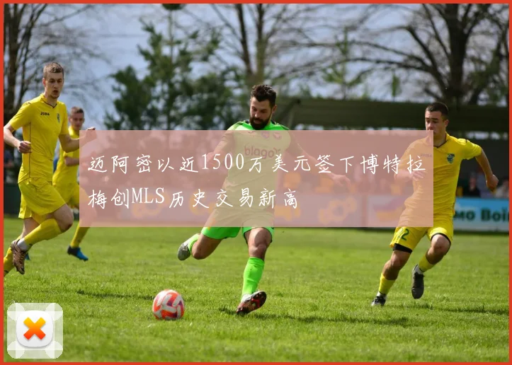 迈阿密以近1500万美元签下博特拉梅创MLS历史交易新高
