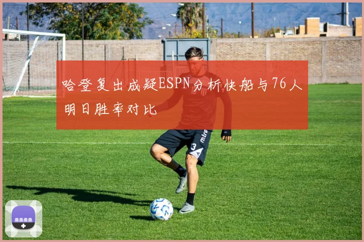 哈登复出成疑ESPN分析快船与76人明日胜率对比
