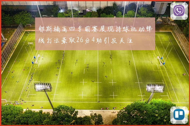 郇斯楠高四季前赛展现持球机动锋线打法豪取26分4助引发关注