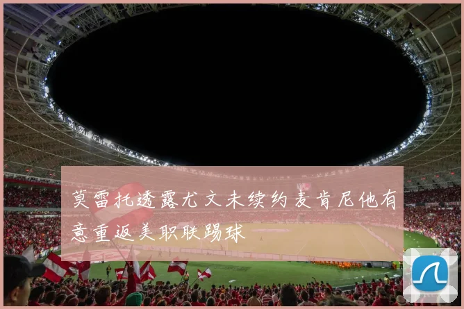 莫雷托透露尤文未续约麦肯尼他有意重返美职联踢球