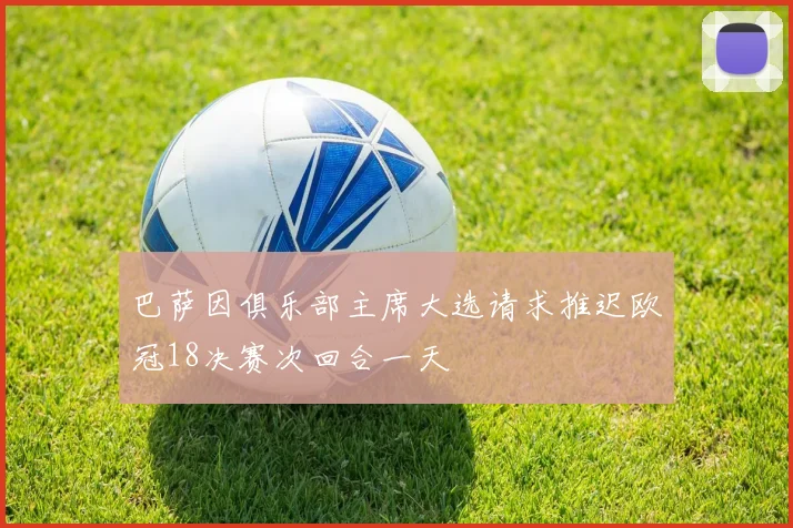 巴萨因俱乐部主席大选请求推迟欧冠18决赛次回合一天