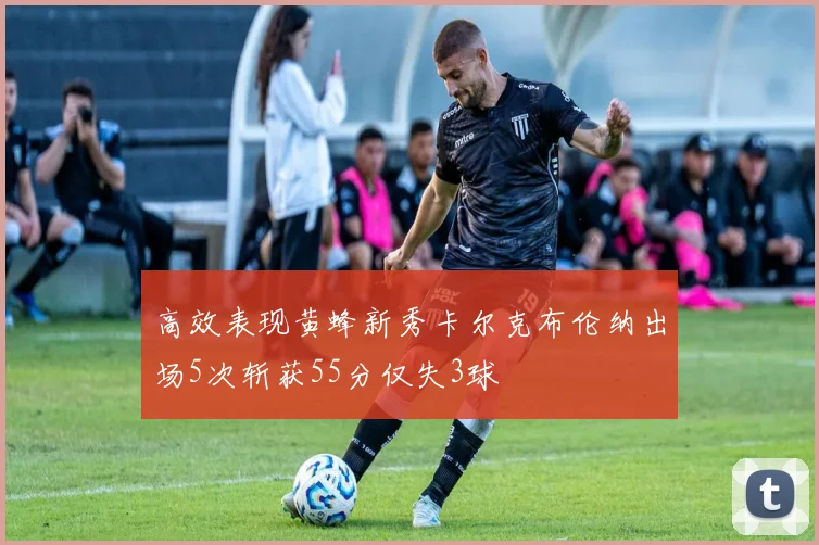 高效表现黄蜂新秀卡尔克布伦纳出场5次斩获55分仅失3球