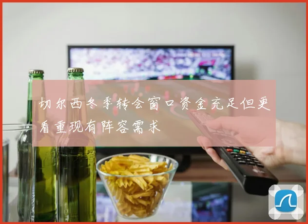 切尔西冬季转会窗口资金充足但更看重现有阵容需求