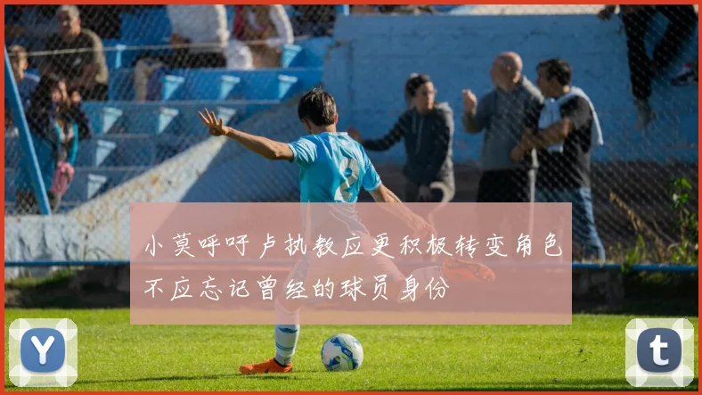 小莫呼吁卢执教应更积极转变角色不应忘记曾经的球员身份