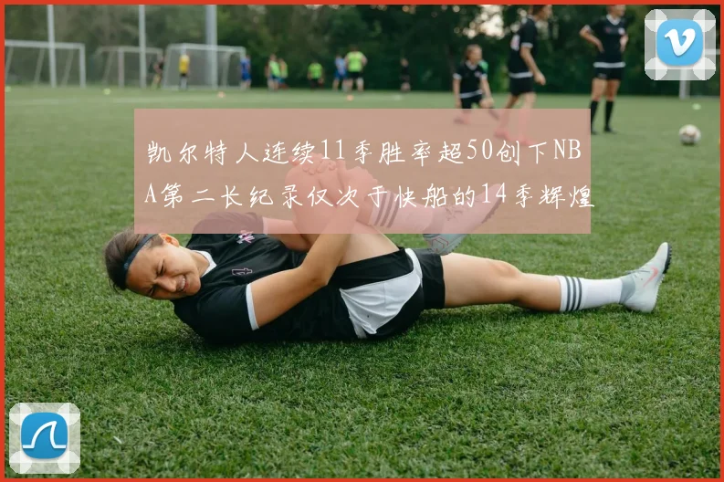 凯尔特人连续11季胜率超50创下NBA第二长纪录仅次于快船的14季辉煌