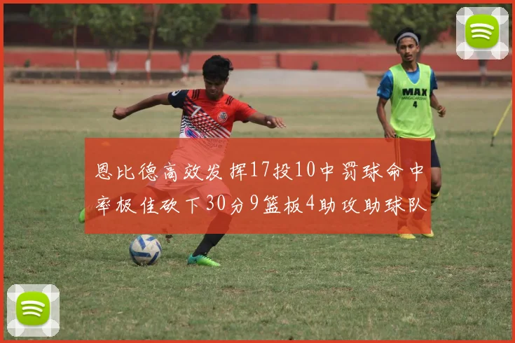 恩比德高效发挥17投10中罚球命中率极佳砍下30分9篮板4助攻助球队获胜