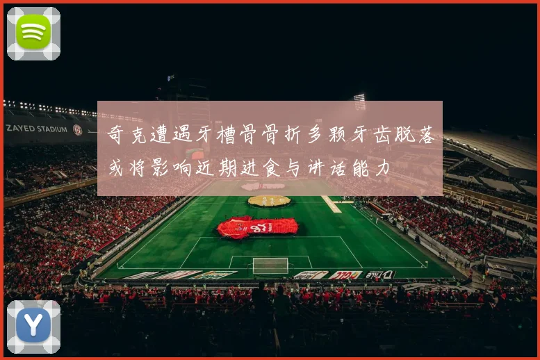 奇克遭遇牙槽骨骨折多颗牙齿脱落或将影响近期进食与讲话能力