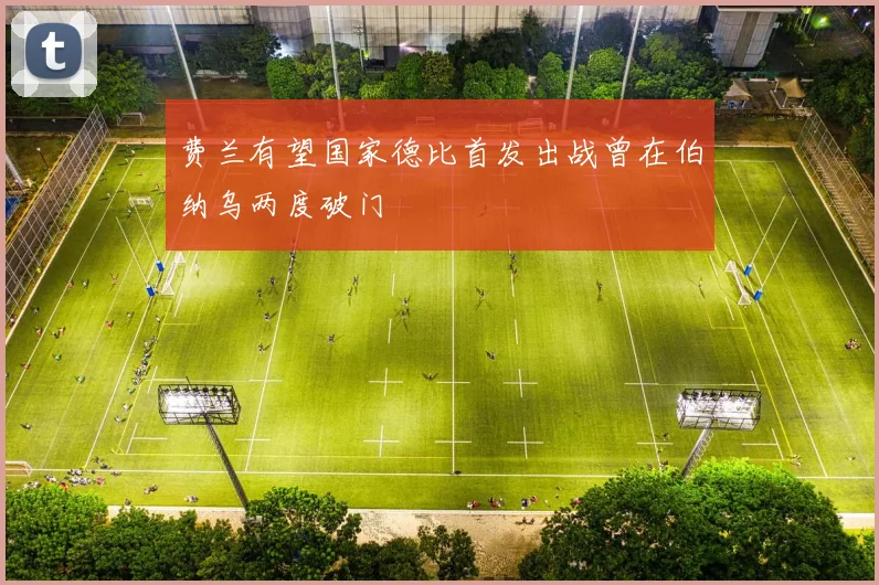 费兰有望国家德比首发出战曾在伯纳乌两度破门