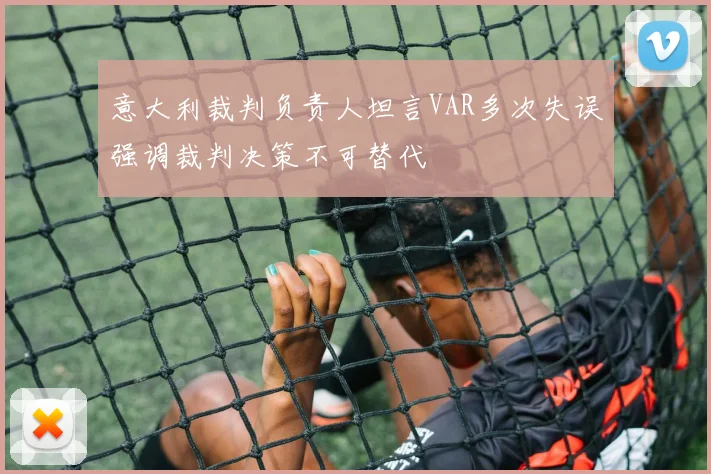 意大利裁判负责人坦言VAR多次失误强调裁判决策不可替代