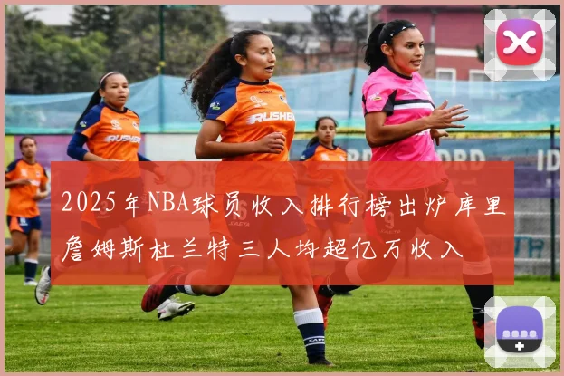 2025年NBA球员收入排行榜出炉库里詹姆斯杜兰特三人均超亿万收入