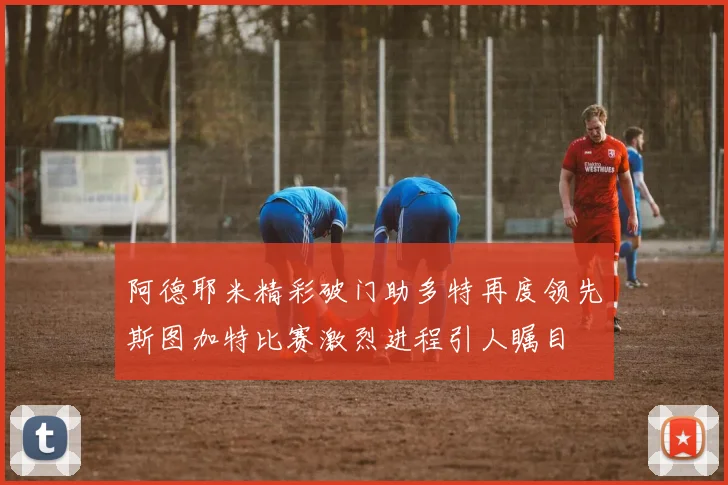 阿德耶米精彩破门助多特再度领先斯图加特比赛激烈进程引人瞩目
