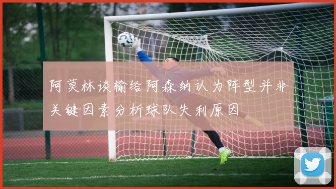 阿莫林谈输给阿森纳认为阵型并非关键因素分析球队失利原因