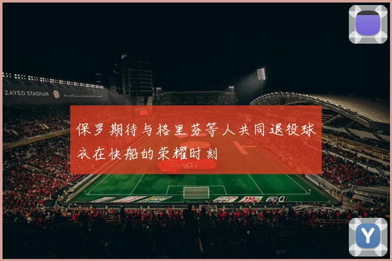 保罗期待与格里芬等人共同退役球衣在快船的荣耀时刻