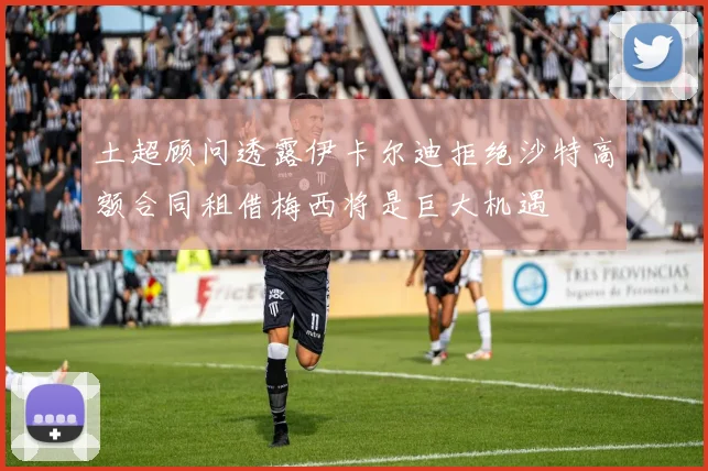 土超顾问透露伊卡尔迪拒绝沙特高额合同租借梅西将是巨大机遇