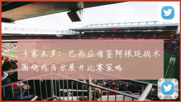 卡塞米罗：巴西应借鉴阿根廷战术围绕内马尔展开比赛策略