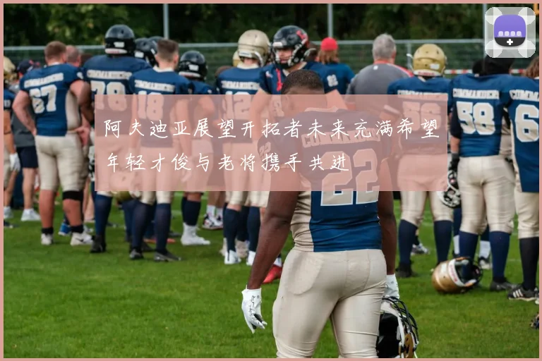 阿夫迪亚展望开拓者未来充满希望年轻才俊与老将携手共进