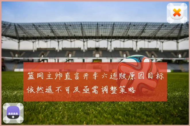 篮网主帅直言开季六连败原因目标依然遥不可及亟需调整策略